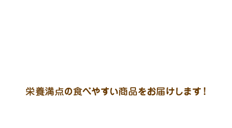 栄養満点の食べやすい商品をお届けします！